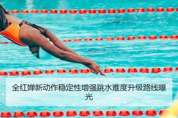 全红婵新动作稳定性增强跳水难度升级路线曝光