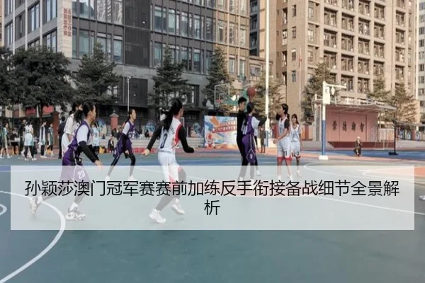 孙颖莎澳门冠军赛赛前加练反手衔接备战细节全景解析