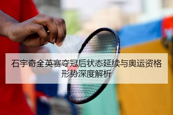 石宇奇全英赛夺冠后状态延续与奥运资格形势深度解析