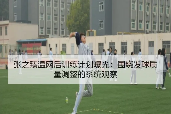 张之臻温网后训练计划曝光：围绕发球质量调整的系统观察