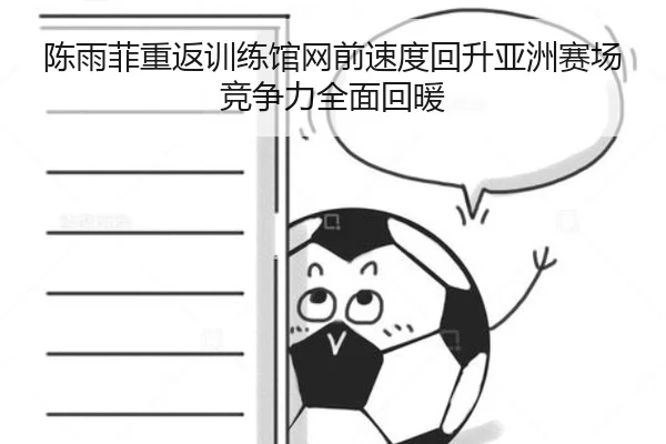 陈雨菲重返训练馆网前速度回升亚洲赛场竞争力全面回暖