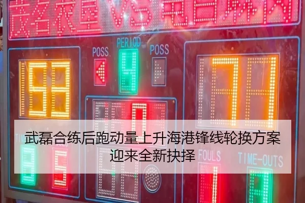 武磊合练后跑动量上升海港锋线轮换方案迎来全新抉择