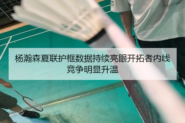 杨瀚森夏联护框数据持续亮眼开拓者内线竞争明显升温