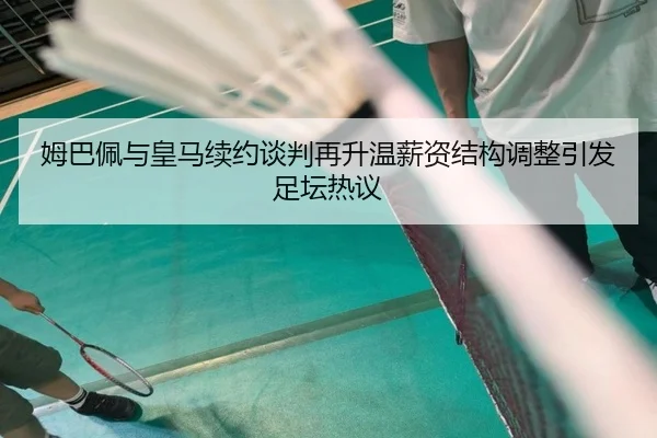 姆巴佩与皇马续约谈判再升温薪资结构调整引发足坛热议