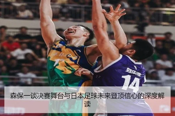 森保一谈决赛舞台与日本足球未来登顶信心的深度解读